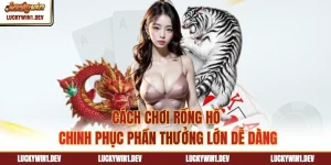 Cách Chơi Rồng Hổ - Chinh Phục Phần Thưởng Lớn Dễ Dàng