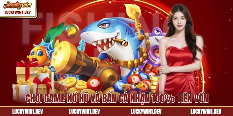 Chơi game Nổ hũ và Bắn cá nhận 100% tiền vốn